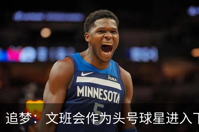 追梦：文班会作为头号球星进入下赛季 但总决赛连第二好都排不上